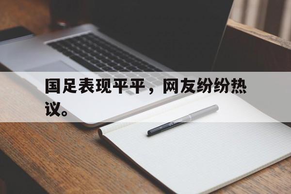 皇冠在线网页版登录入口-国足表现平平，网友纷纷热议。