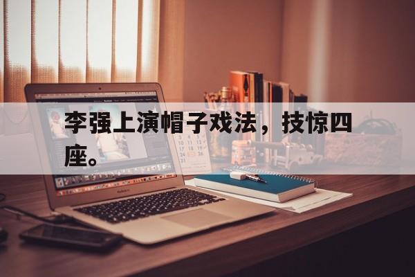 皇冠在线网页版登录入口-李强上演帽子戏法，技惊四座。