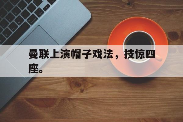 皇冠在线网页版登录入口-曼联上演帽子戏法，技惊四座。