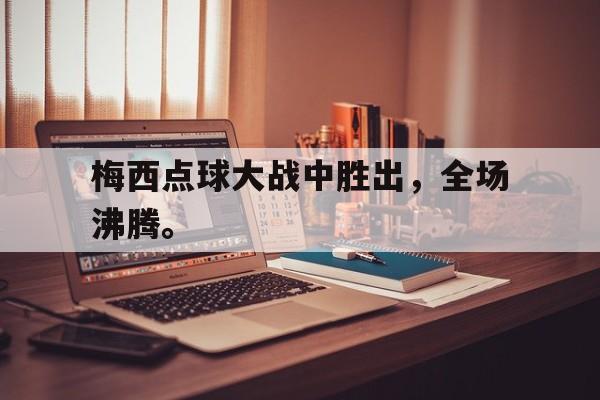 皇冠体育官网APP下载-梅西点球大战中胜出，全场沸腾。