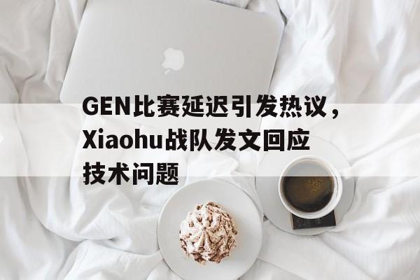 皇冠体育官网APP下载-GEN比赛延迟引发热议，Xiaohu战队发文回应技术问题