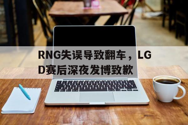 皇冠在线网页版登录入口-RNG失误导致翻车，LGD赛后深夜发博致歉