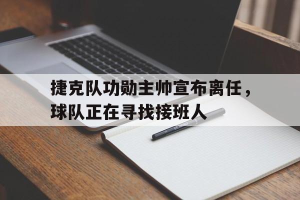皇冠体育官网APP下载-捷克队功勋主帅宣布离任，球队正在寻找接班人