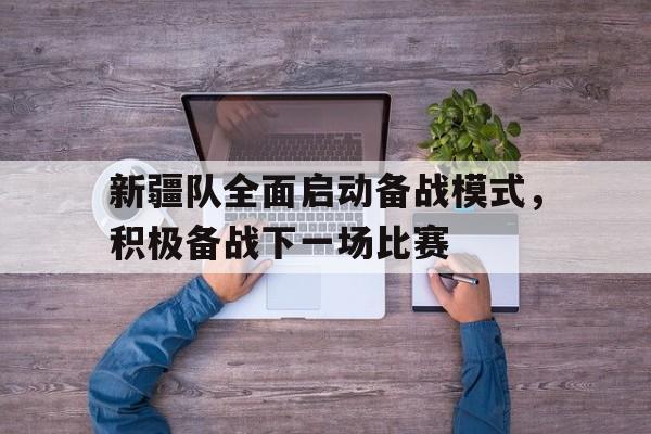 皇冠在线网页版登录入口-新疆队全面启动备战模式，积极备战下一场比赛