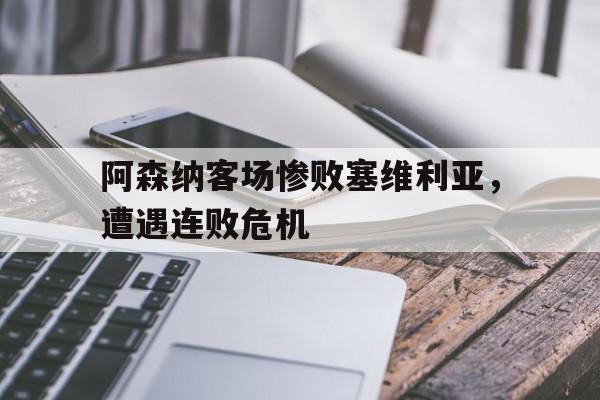 皇冠体育官网APP下载-阿森纳客场惨败塞维利亚，遭遇连败危机