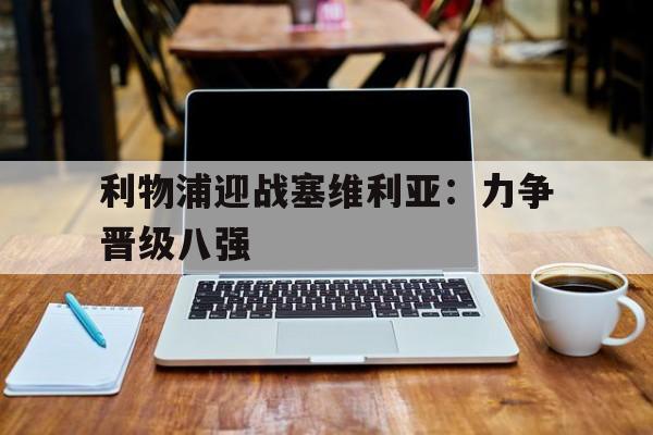 皇冠在线网页版登录入口-利物浦迎战塞维利亚：力争晋级八强