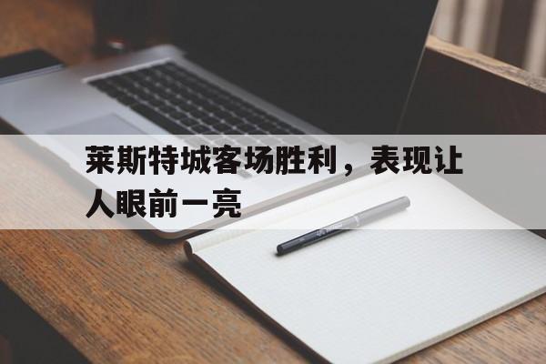 皇冠体育官网APP下载-莱斯特城客场胜利，表现让人眼前一亮