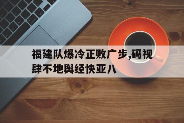 皇冠在线网页版登录入口-福建队爆冷正败广步,码视肆不地舆经快亚八